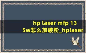 hp laser mfp 135w怎么加碳粉_hplasermfp136w如何加碳粉